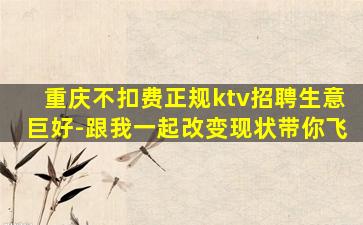 重庆不扣费正规ktv招聘生意巨好-跟我一起改变现状带你飞